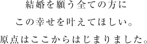 結婚を願う全ての方にこの幸せを叶えてほしい。原点はここからはじまりました。