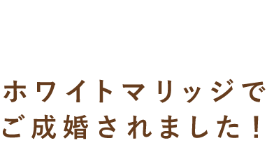 ホワイトマリッジでご成婚されました